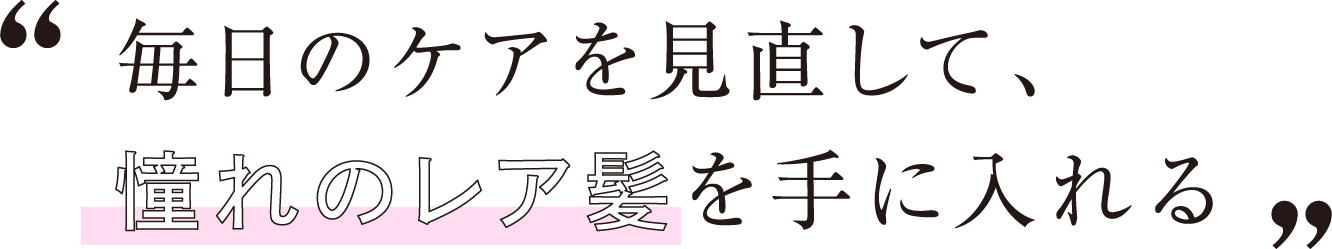 毎日のケアを見直して、憧れのレア髪を手に入れる