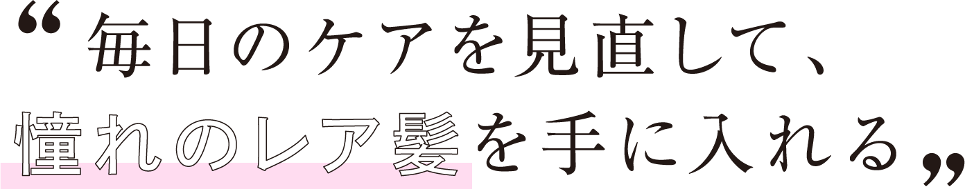 毎日のケアを見直して、憧れのレア髪を手に入れる