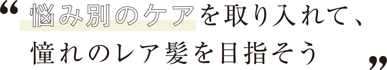 悩み別のケアを取り入れて、憧れのレア髪を目指そう