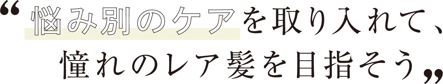 悩み別のケアを取り入れて、憧れのレア髪を目指そう
