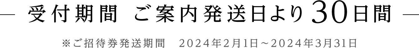 受付期間 ご案内発送日より30日間 ※ご招待券発送期間　2024年2月1日～2024年3月31日