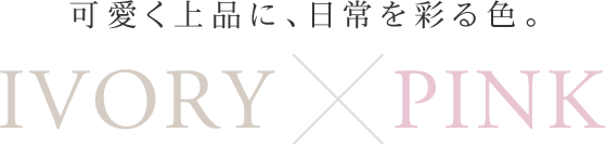 可愛く上品に、日常を彩る色。IVORY&times;PINK