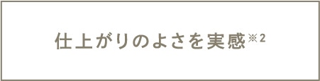 仕上がりの良さを実感※2