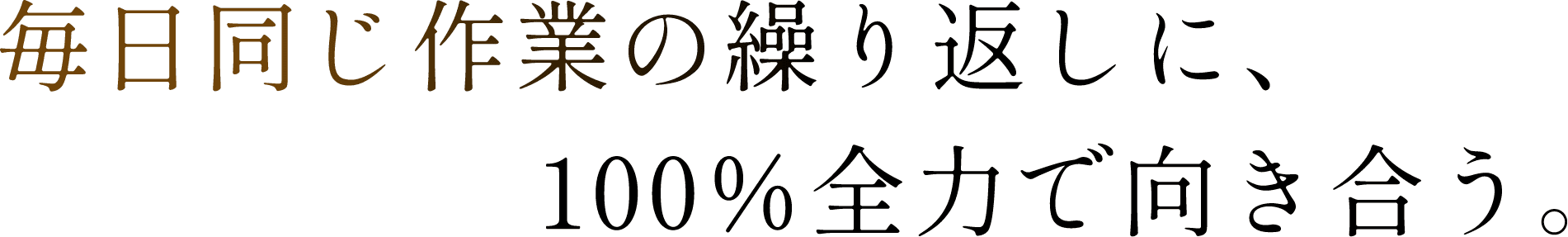 毎日同じ作業の繰り返しに、100％全力で向き合う。