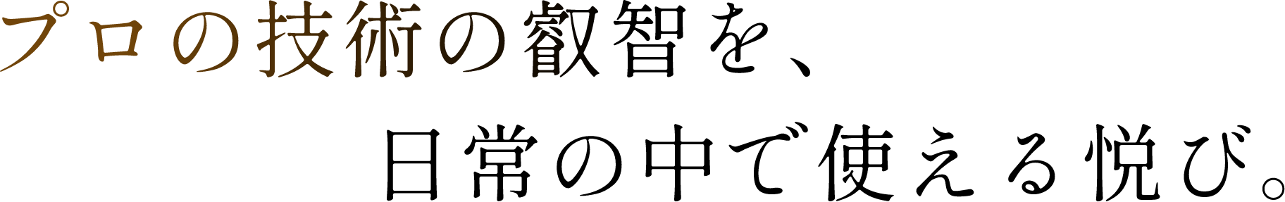 プロの技術の叡智を、日常の中で使える悦び。