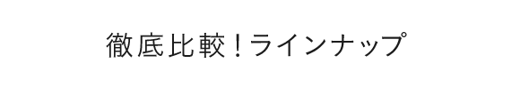 徹底比較！ラインナップ