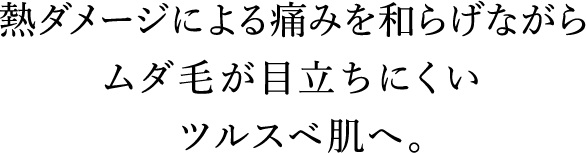 熱ダメージによる痛みを和らげながらムダ毛が目立ちにくいツルスベ肌へ。