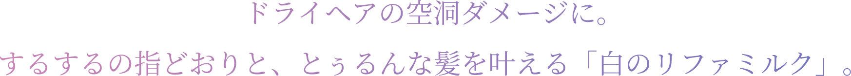 ドライヘアの空洞ダメージに、するするの指どおりと、とぅるんな髪を叶える「白のリファミルク」