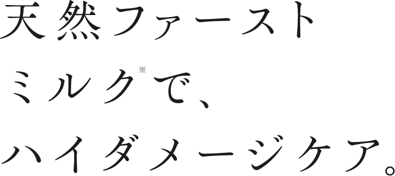 天然ファーストミルク※で、ハイダメージケア。