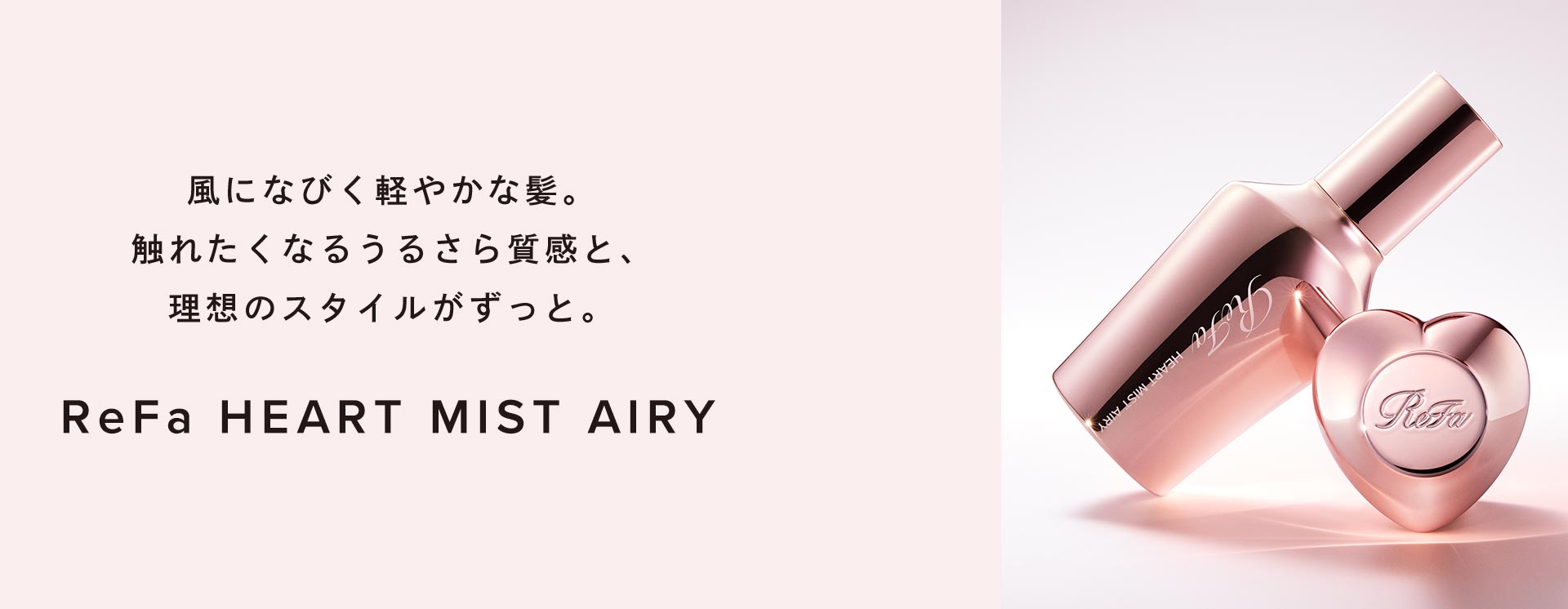 風になびく軽やかな髪。触れたくなるうるさら質感と、理想のスタイルがずっと。ReFa HEART MIST AIRY