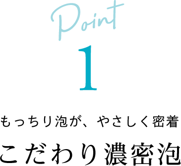 Point1 もっちり泡が、やさしく密着 こだわり濃密泡