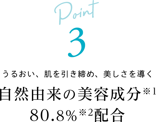 Point3 うるおい、肌を引き締め、美しさを導く 自然由来の美容成分80.8%配合