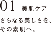 美肌ケア さらなる美しさを、その素肌へ。