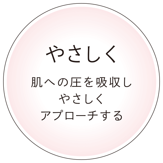 やさしく肌への圧を吸収しやさしくアプローチする