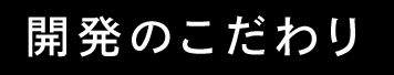 開発のこだわり