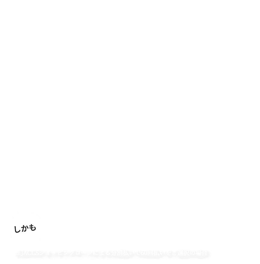 はじめての方でも使いやすい必要な機能だけを搭載したシンプルな設計だから実現できた驚きのコストパフォーマンス 本体価格¥30,000　しかも月々¥500から始められる　※JACCSショッピングローンによる分割払いで60回払いをご選択の場合