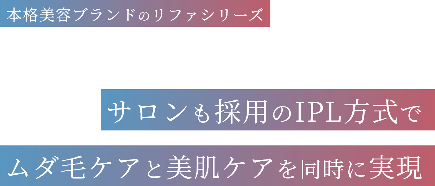 本格美容ブランドのリファシリーズ サロンも採用のIPL方式でムダ毛ケアと美肌ケアを同時に実現