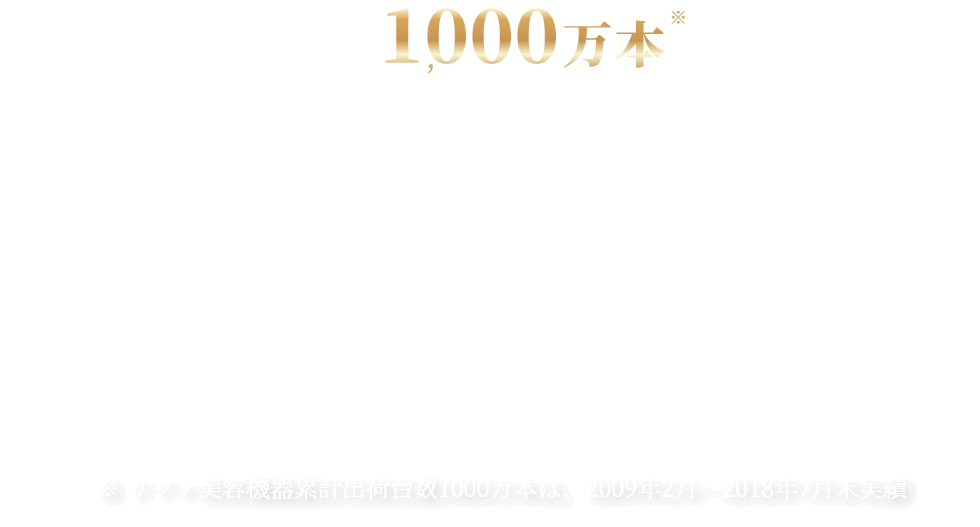 累計出荷数1000万本を突破したリファから家庭用光美容器リファビューテック エピ登場 ※ リファ美容機器累計出荷台数1000万本は、2009年2月〜2018年7月末実績
