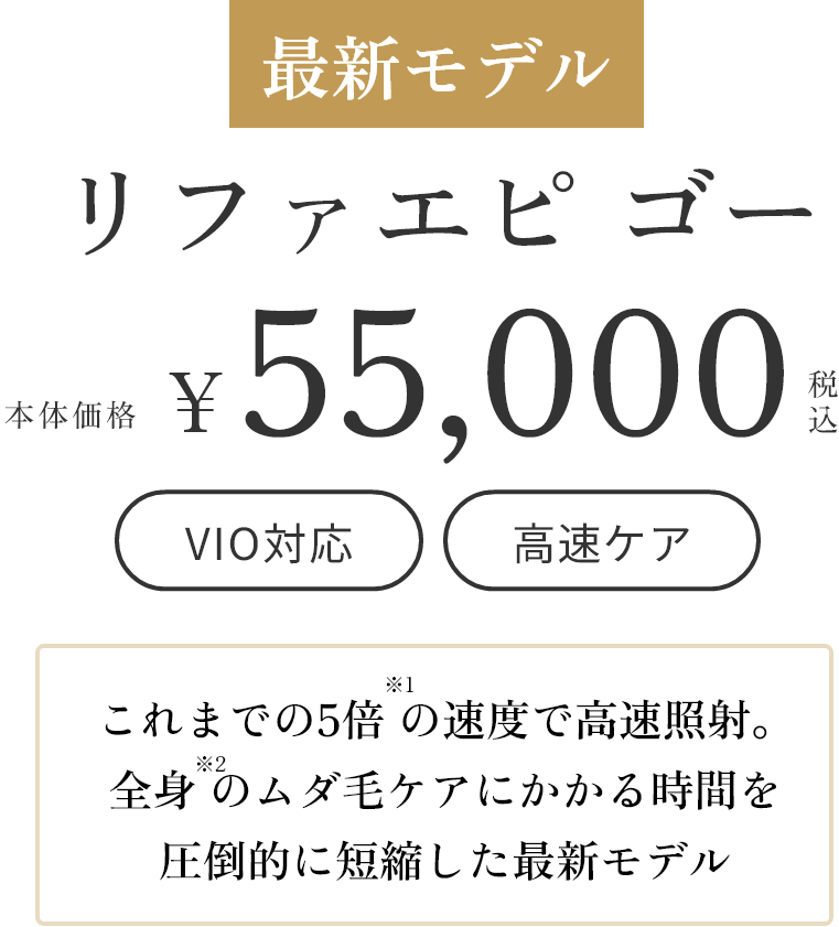 最新モデル リファエピ ゴー 本体価格55,000円税込 VIO対応 高速ケア これまでの5倍の速度で高速照射。全身のムダ毛ケアにかかる時間を圧倒的に短縮した最新モデル