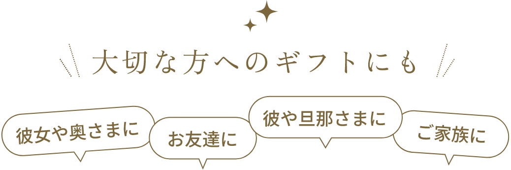 大切な方へのギフトにも 彼女や奥さまに お友達に 彼や旦那さまに ご家族に