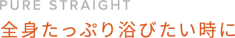 PURE STRAIGHT 全身たっぷり浴びたい時に