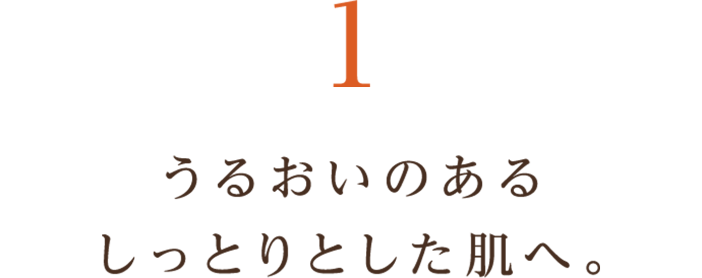 1 うるおいのあるしっとりとした肌へ。