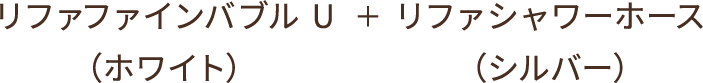 リファファインバブル U（ホワイト）+リファシャワーホース（シルバー）