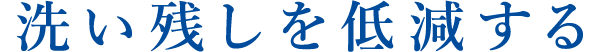 洗い残しを低減する