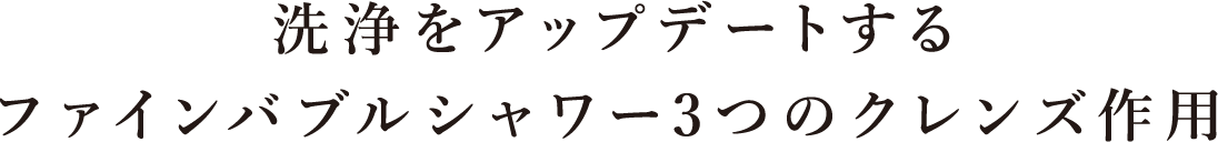 洗浄をアップデートするファインバブルシャワー3つのクレンズ作用