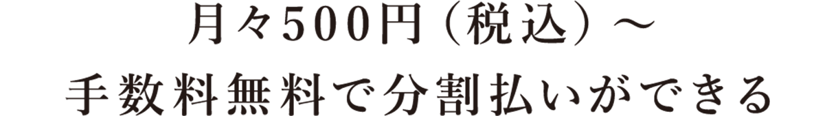 月々500円（税込）から手数料無料で分割払いができる