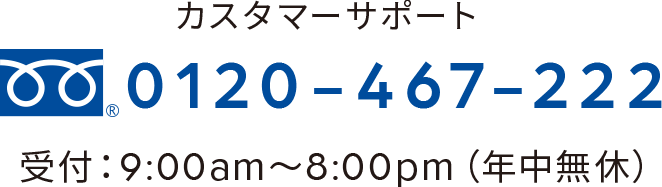 カスタマーサポート 0120-467-222 受付：9:00am～8:00pm（年中無休）