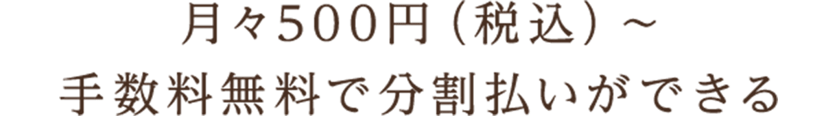 月々500円（税込）から手数料無料で分割払いができる