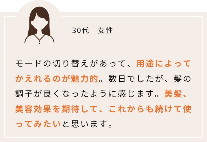 モードの切り替えがあって、用途によってかえれるのが魅力的。数日でしたが、髪の調子が良くなったように感じます。美髪、美容効果を期待して、これからも続けて使ってみたいと思います。