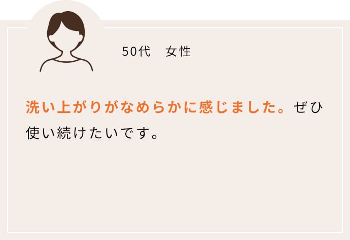 洗い上がりがなめらかに感じました。ぜひ使い続けたいです。