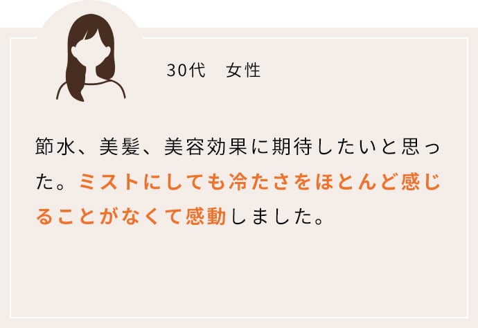節水、美髪、美容効果に期待したいと思った。ミストにしても冷たさをほとんど感じることがなくて感動しました。