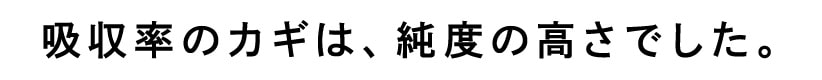 吸収率のカギは、純度の高さでした。