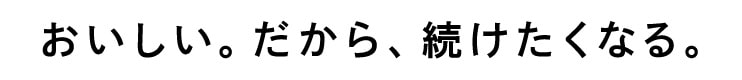 おいしい。だから、続けたくなる。