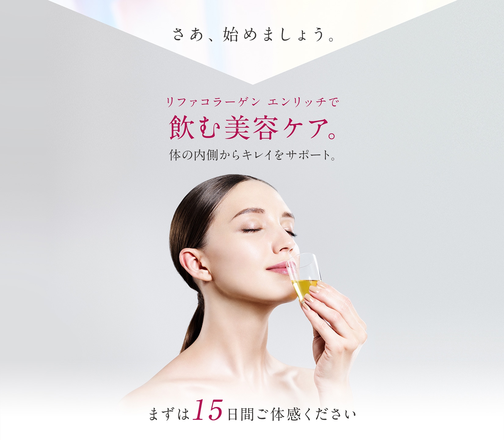さあ、始めましょう。リファコラーゲン エンリッチで飲む美容ケア。体の内側からキレイをサポート。
