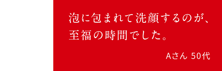 泡に包まれて洗顔するのが、至福の時間でした。Aさん 50代