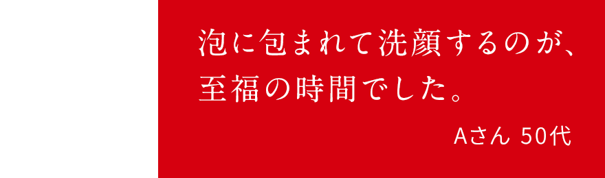 泡に包まれて洗顔するのが、至福の時間でした。Aさん 50代