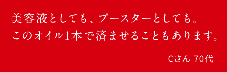 美容液としても、ブースターとしても。このオイル1本で済ませることもあります。Cさん 70代