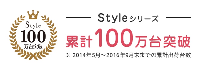 【Styleシリーズ】 累計100万台突破 ※2014年5月～2016年9月末までの累計出荷台数