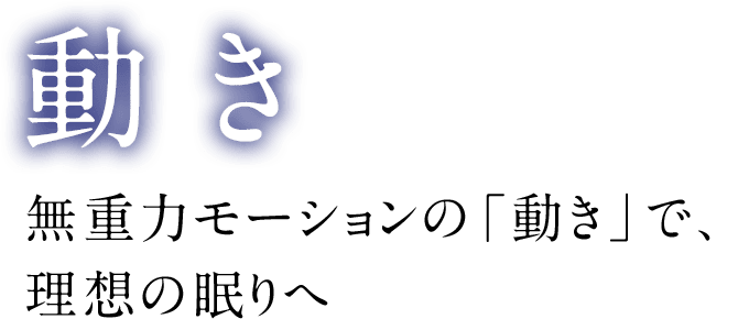 動き 無重力モーションの「動き」で、理想の眠りへ