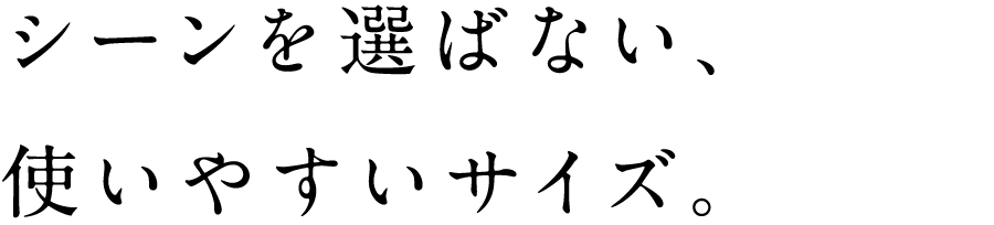 シーンを選ばない、使いやすいサイズ。