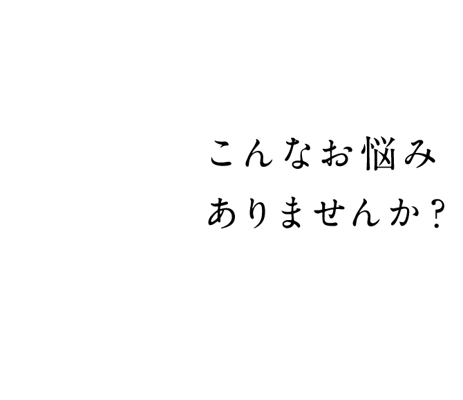 こんなお悩みありませんか？