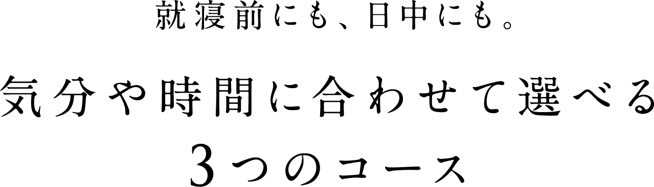 就寝前にも、日中にも。気分や時間に合わせて選べる3つのコース