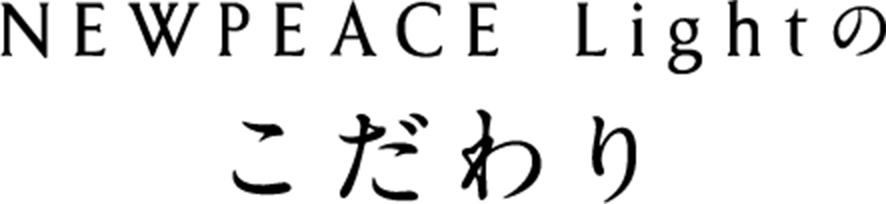 NEWPEACE Lightのこだわり