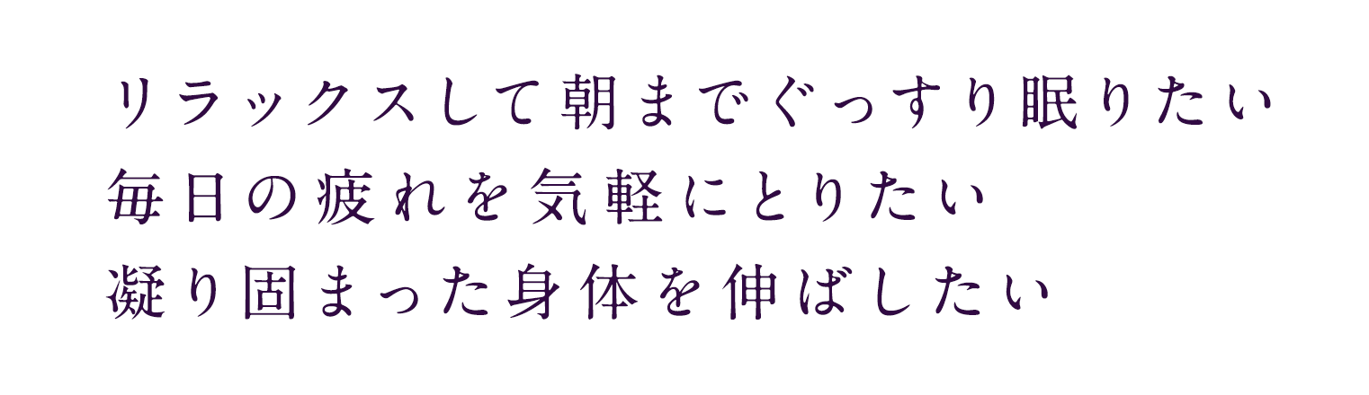 リラックスして朝までぐっすり眠りたい毎日の疲れを気軽にとりたい凝り固まった身体を伸ばしたい
