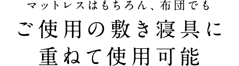 マットレスはもちろん、布団でもご使用の敷き寝具に重ねて使用可能