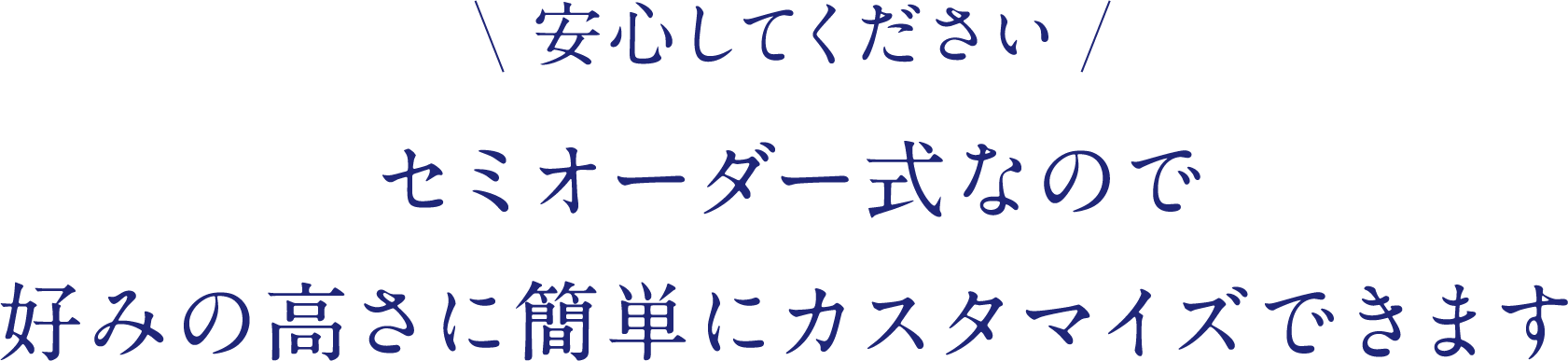 安心してください セミオーダー式なので好みの高さに簡単にカスタマイズできます